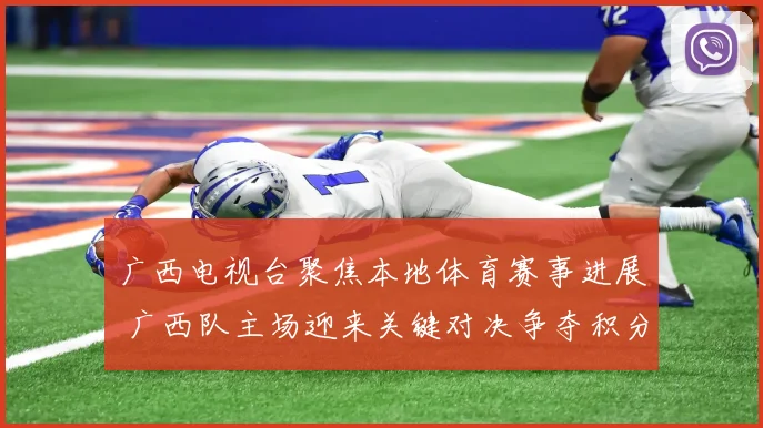 广西电视台聚焦本地体育赛事进展 广西队主场迎来关键对决争夺积分优势