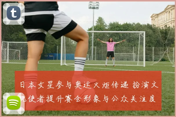日本女星参与奥运火炬传递 扮演文化使者提升赛会形象与公众关注度