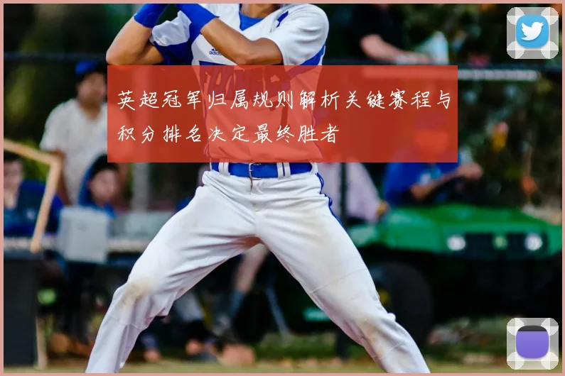 英超冠军归属规则解析关键赛程与积分排名决定最终胜者