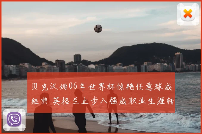 贝克汉姆06年世界杯惊艳任意球成经典 英格兰止步八强成职业生涯转折