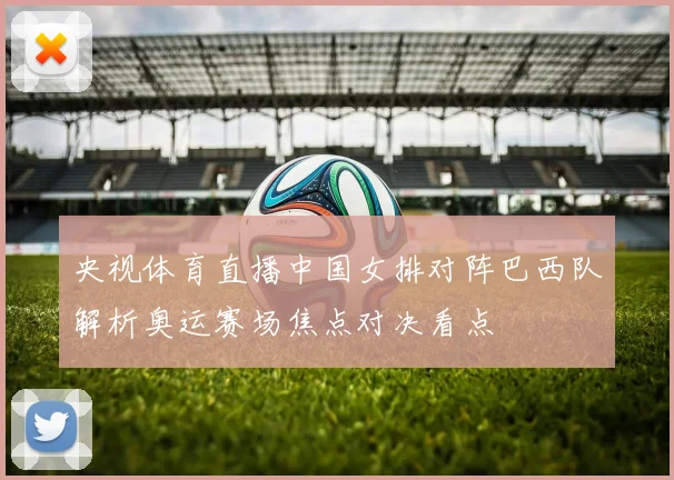 央视体育直播中国女排对阵巴西队解析奥运赛场焦点对决看点
