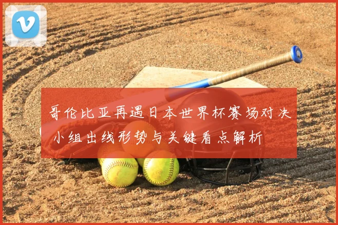 哥伦比亚再遇日本世界杯赛场对决 小组出线形势与关键看点解析