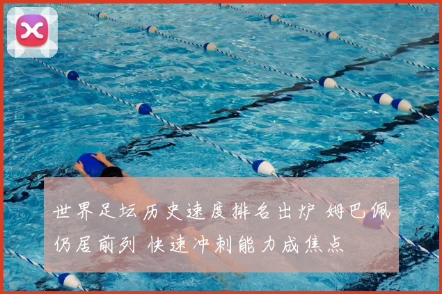 世界足坛历史速度排名出炉 姆巴佩仍居前列 快速冲刺能力成焦点