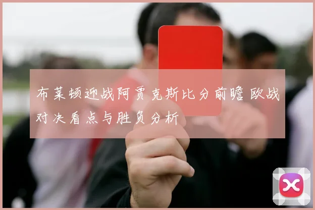 布莱顿迎战阿贾克斯比分前瞻 欧战对决看点与胜负分析