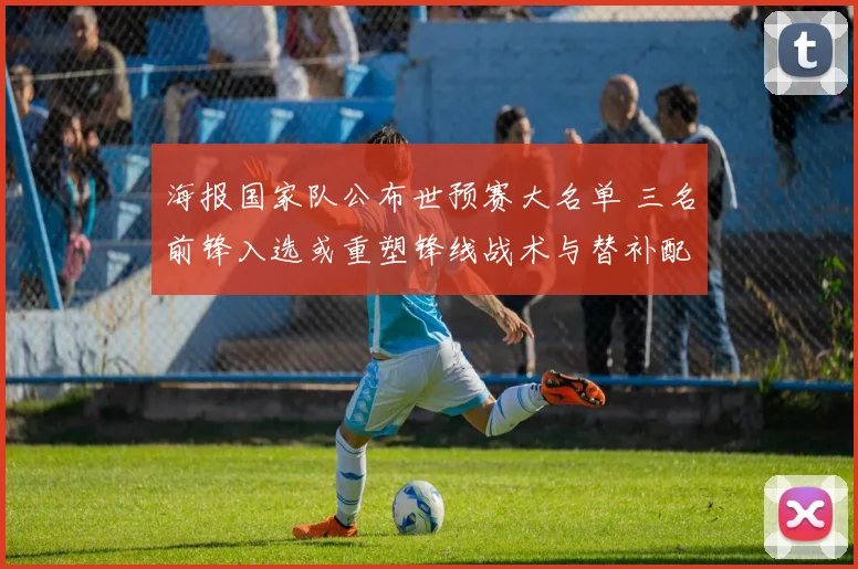 海报国家队公布世预赛大名单 三名前锋入选或重塑锋线战术与替补配置